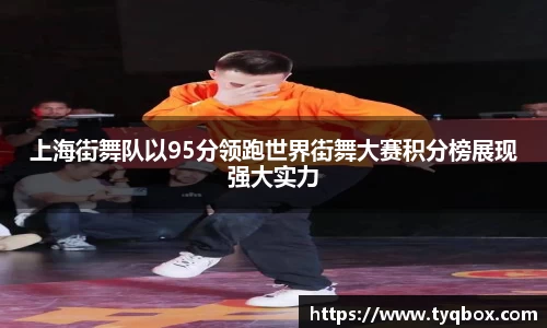 上海街舞队以95分领跑世界街舞大赛积分榜展现强大实力
